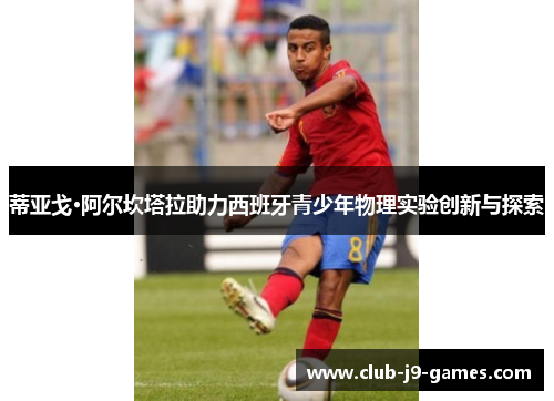 蒂亚戈·阿尔坎塔拉助力西班牙青少年物理实验创新与探索