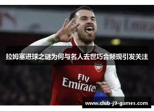拉姆塞进球之谜为何与名人去世巧合频现引发关注