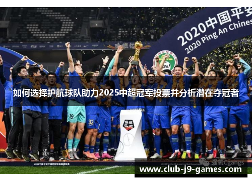 如何选择护航球队助力2025中超冠军投票并分析潜在夺冠者