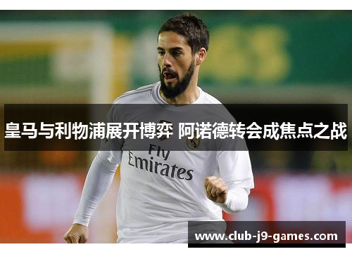 皇马与利物浦展开博弈 阿诺德转会成焦点之战
