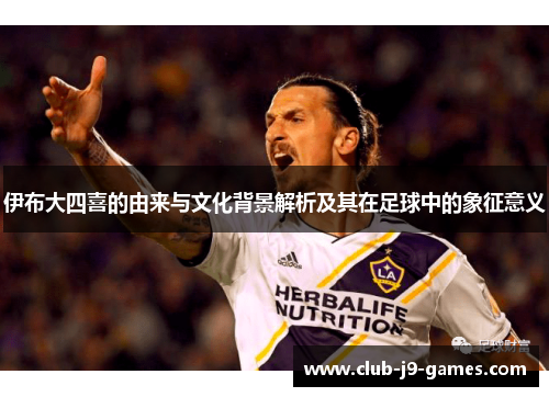 伊布大四喜的由来与文化背景解析及其在足球中的象征意义