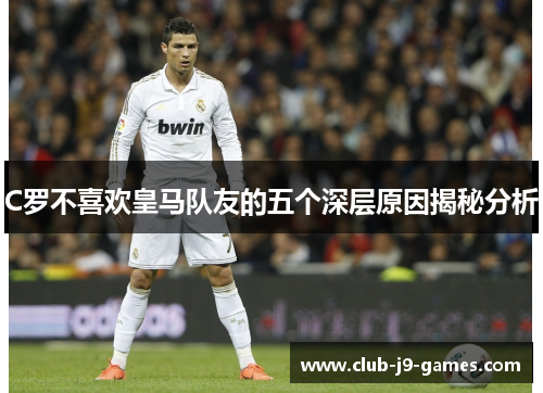 C罗不喜欢皇马队友的五个深层原因揭秘分析