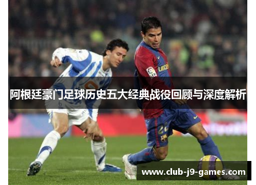 阿根廷豪门足球历史五大经典战役回顾与深度解析