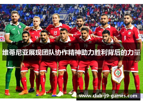 维蒂尼亚展现团队协作精神助力胜利背后的力量