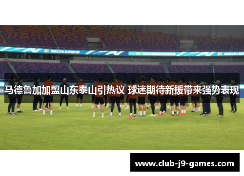 马德鲁加加盟山东泰山引热议 球迷期待新援带来强势表现