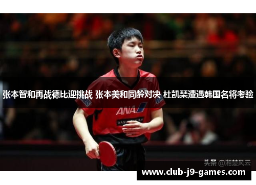 张本智和再战德比迎挑战 张本美和同龄对决 杜凯琹遭遇韩国名将考验