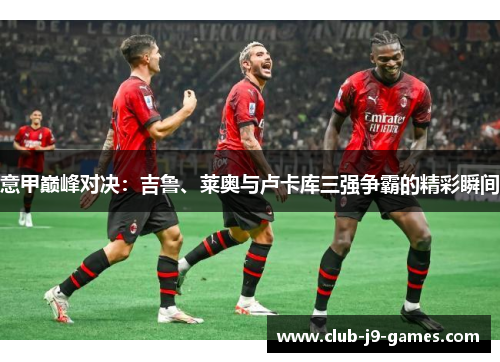 意甲巅峰对决：吉鲁、莱奥与卢卡库三强争霸的精彩瞬间