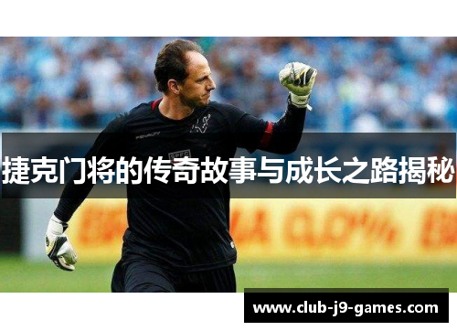 捷克门将的传奇故事与成长之路揭秘