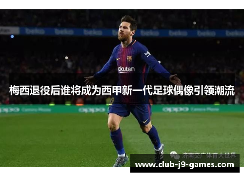 梅西退役后谁将成为西甲新一代足球偶像引领潮流