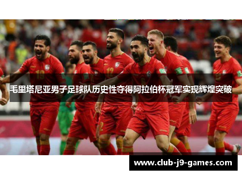 毛里塔尼亚男子足球队历史性夺得阿拉伯杯冠军实现辉煌突破