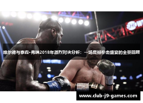 维尔德与泰森·弗瑞2018年激烈对决分析：一场震撼拳击盛宴的全景回顾