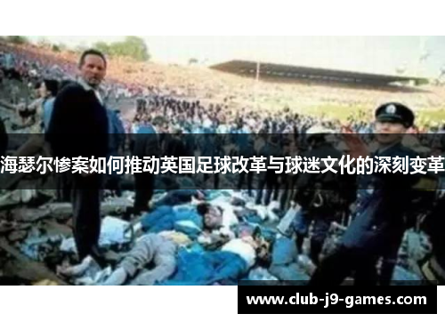 海瑟尔惨案如何推动英国足球改革与球迷文化的深刻变革 海瑟尔惨案如何推动英国足球改革与球迷文化的深刻变革