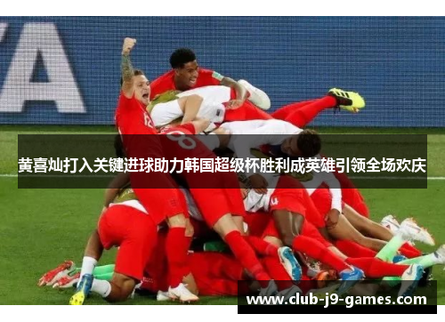 黄喜灿打入关键进球助力韩国超级杯胜利成英雄引领全场欢庆 黄喜灿打入关键进球助力韩国超级杯胜利成英雄引领全场欢庆