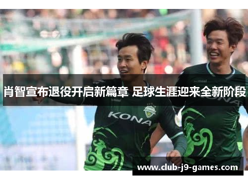 肖智宣布退役开启新篇章 足球生涯迎来全新阶段