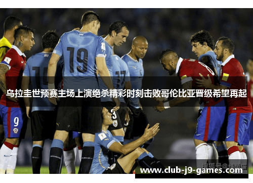 乌拉圭世预赛主场上演绝杀精彩时刻击败哥伦比亚晋级希望再起