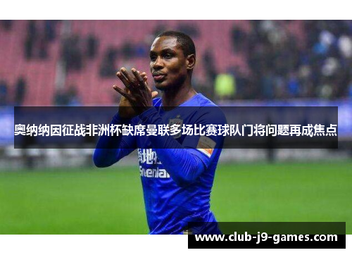 奥纳纳因征战非洲杯缺席曼联多场比赛球队门将问题再成焦点 奥纳纳因征战非洲杯缺席曼联多场比赛球队门将问题再成焦点