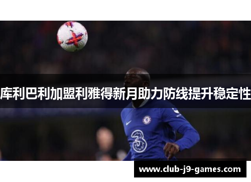库利巴利加盟利雅得新月助力防线提升稳定性