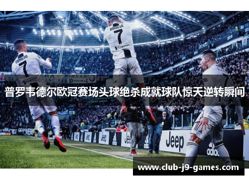 普罗韦德尔欧冠赛场头球绝杀成就球队惊天逆转瞬间