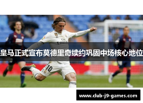 皇马正式宣布莫德里奇续约巩固中场核心地位
