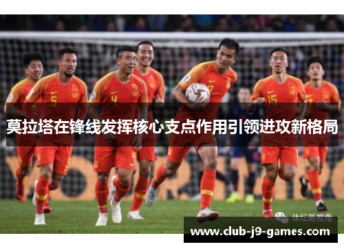 莫拉塔在锋线发挥核心支点作用引领进攻新格局